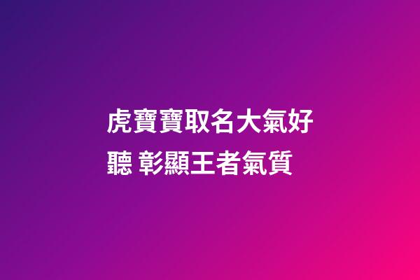 虎寶寶取名大氣好聽 彰顯王者氣質